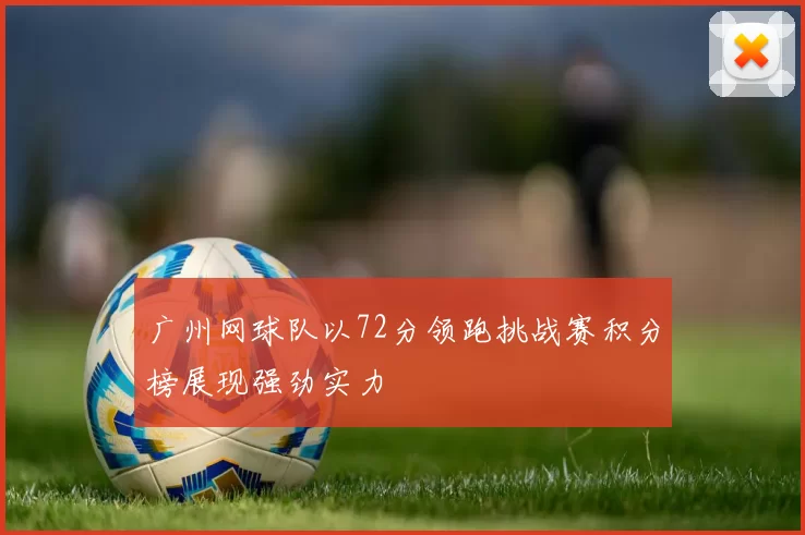 广州网球队以72分领跑挑战赛积分榜展现强劲实力