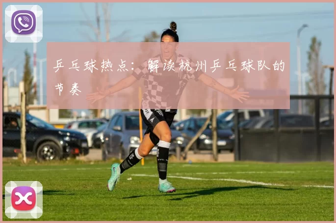 乒乓球热点：解读杭州乒乓球队的节奏