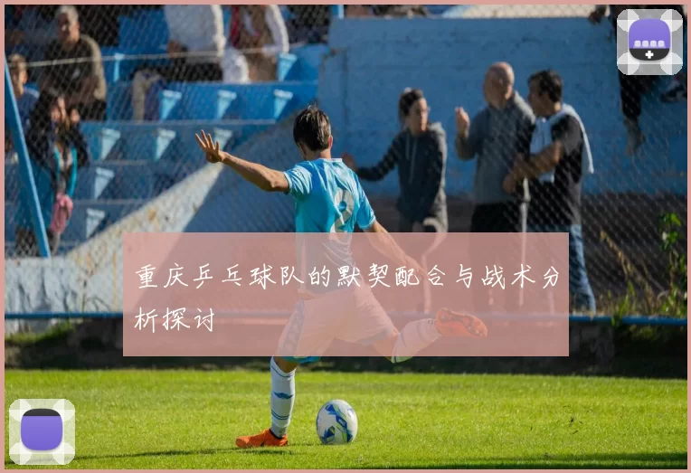 重庆乒乓球队的默契配合与战术分析探讨