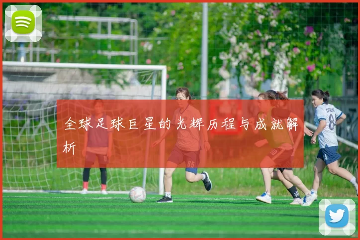 全球足球巨星的光辉历程与成就解析
