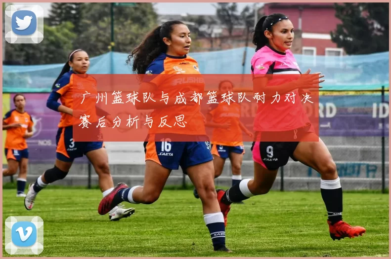 广州篮球队与成都篮球队耐力对决赛后分析与反思
