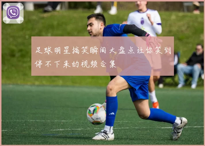 足球明星搞笑瞬间大盘点让你笑到停不下来的视频合集
