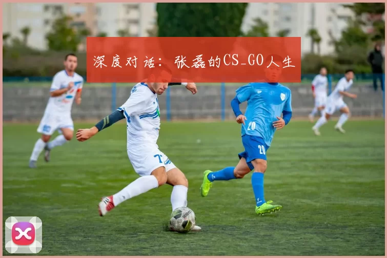 深度对话：张磊的CS_GO人生