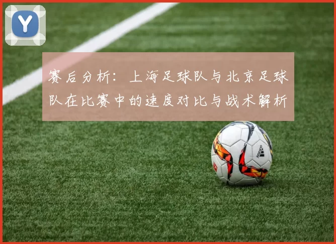 赛后分析：上海足球队与北京足球队在比赛中的速度对比与战术解析