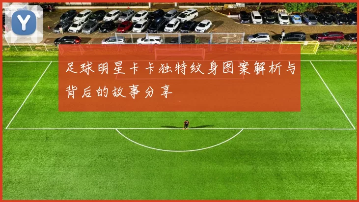 足球明星卡卡独特纹身图案解析与背后的故事分享