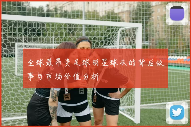 全球最昂贵足球明星球衣的背后故事与市场价值分析