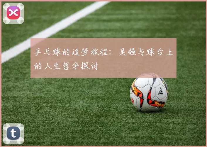 乒乓球的追梦旅程：吴强与球台上的人生哲学探讨