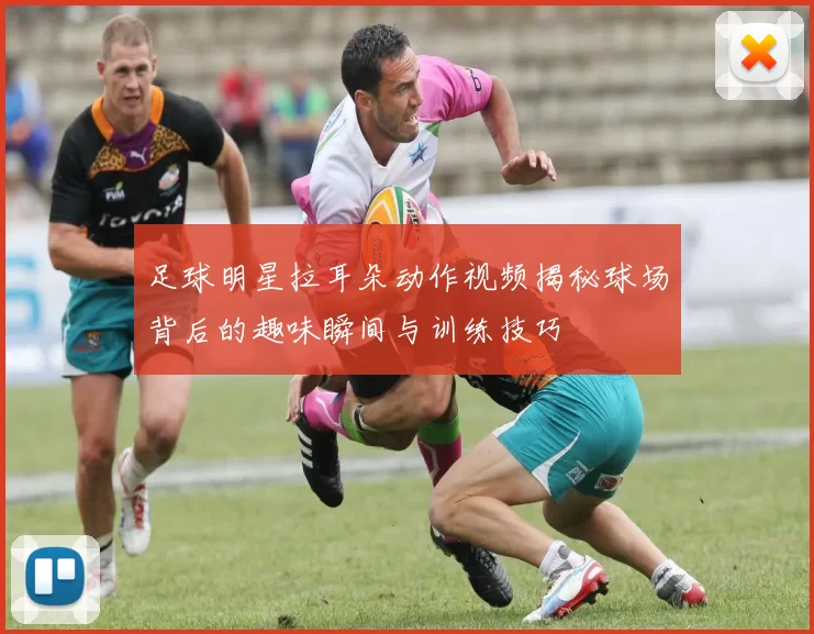 足球明星拉耳朵动作视频揭秘球场背后的趣味瞬间与训练技巧
